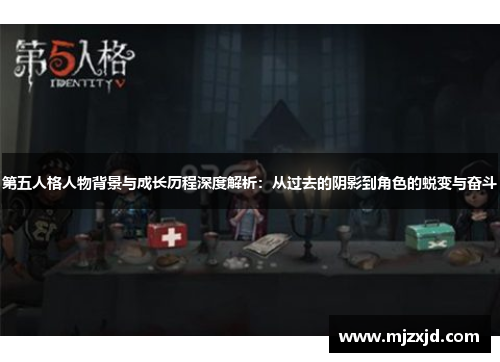 第五人格人物背景与成长历程深度解析：从过去的阴影到角色的蜕变与奋斗